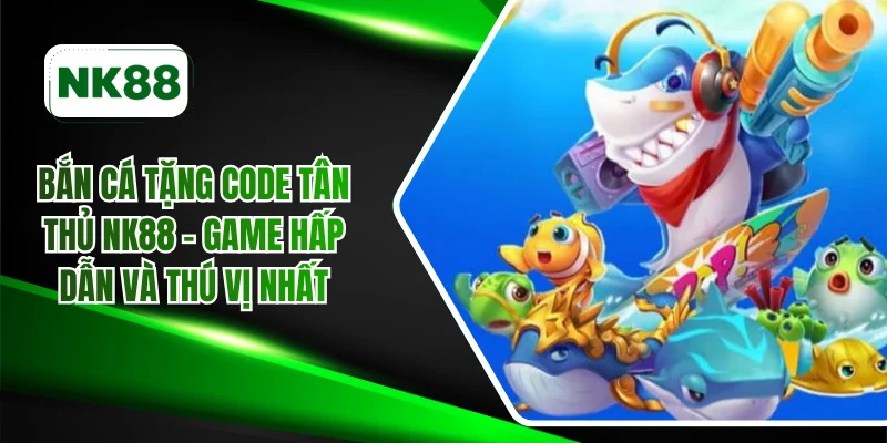 Bắn cá tặng code tân thủ NK88