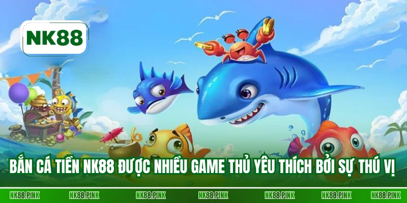 Bắn cá tiền NK88 được nhiều game thủ yêu thích bởi sự thú vị 