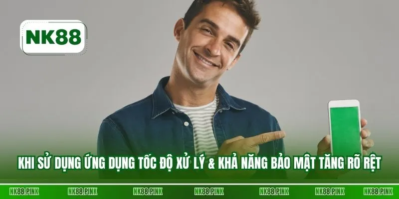 Khi sử dụng ứng dụng tốc độ xử lý & khả năng bảo mật tăng rõ rệt