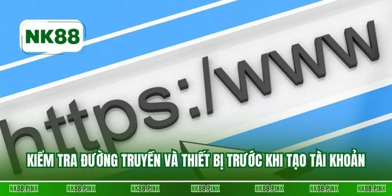 Kiểm tra đường truyền và thiết bị trước khi tạo tài khoản